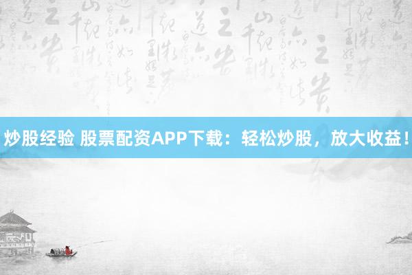 炒股经验 股票配资APP下载:轻松炒股,放大收益!