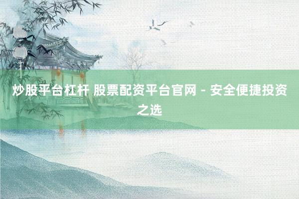 炒股平台杠杆 股票配资平台官网 - 安全便捷投资之选