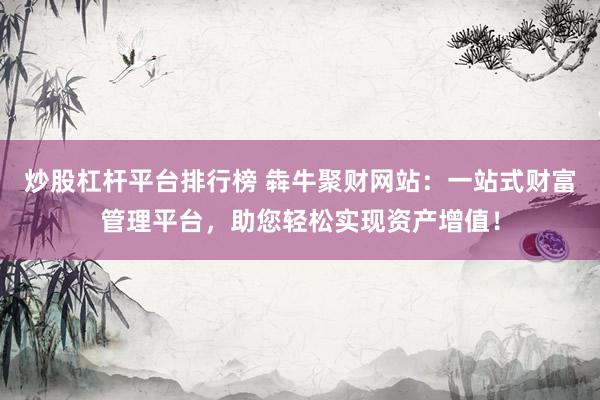 炒股杠杆平台排行榜 犇牛聚财网站:一站式财富管理平台,助您轻松实现资产增值!