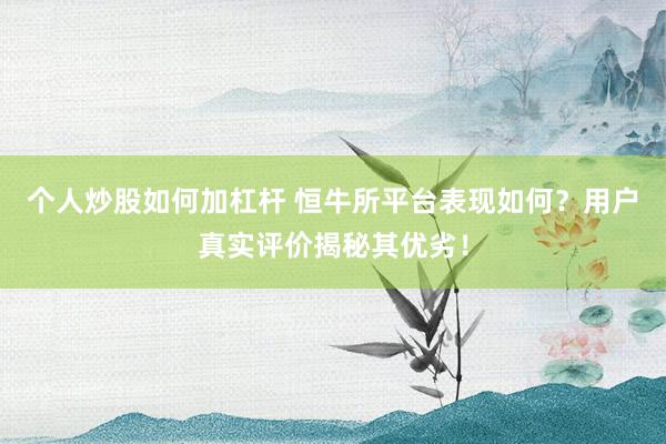 个人炒股如何加杠杆 恒牛所平台表现如何?用户真实评价揭秘其优劣!