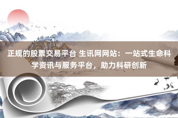 正规的股票交易平台 生讯网网站:一站式生命科学资讯与服务平台,助力科研创新