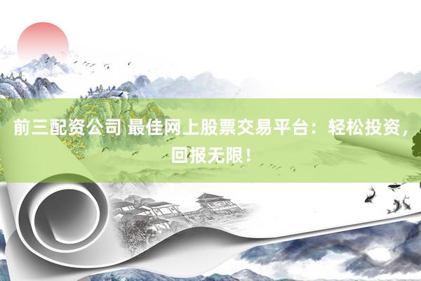 前三配资公司 最佳网上股票交易平台：轻松投资，回报无限！