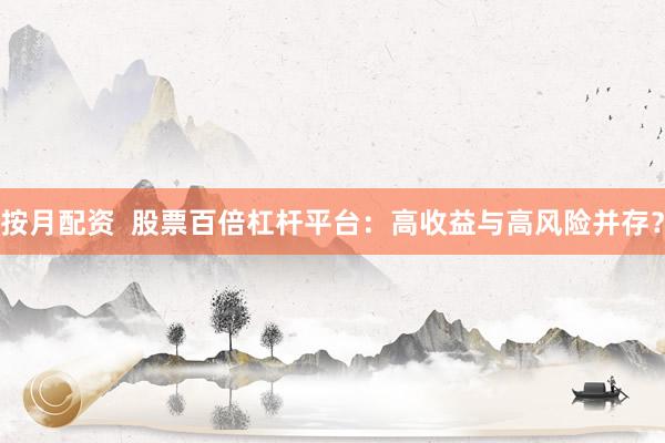 按月配资  股票百倍杠杆平台：高收益与高风险并存？