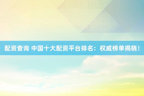 配资查询 中国十大配资平台排名：权威榜单揭晓！