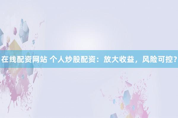 在线配资网站 个人炒股配资：放大收益，风险可控？