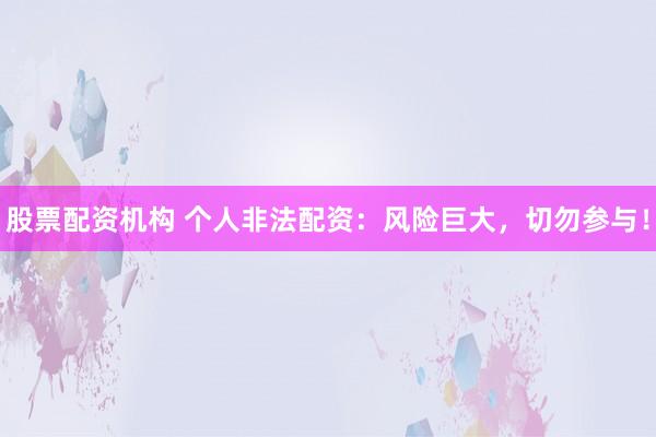 股票配资机构 个人非法配资：风险巨大，切勿参与！