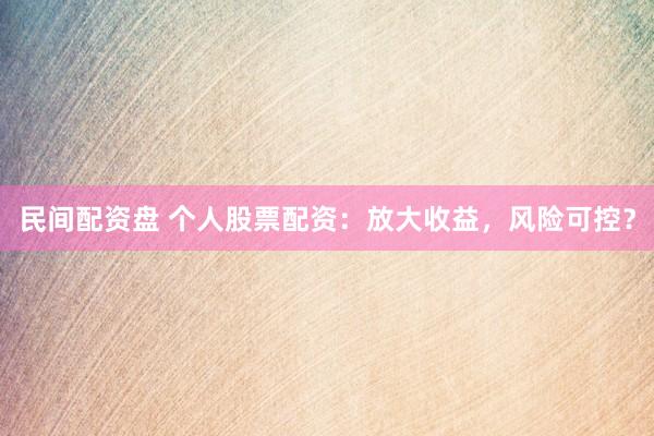 民间配资盘 个人股票配资：放大收益，风险可控？