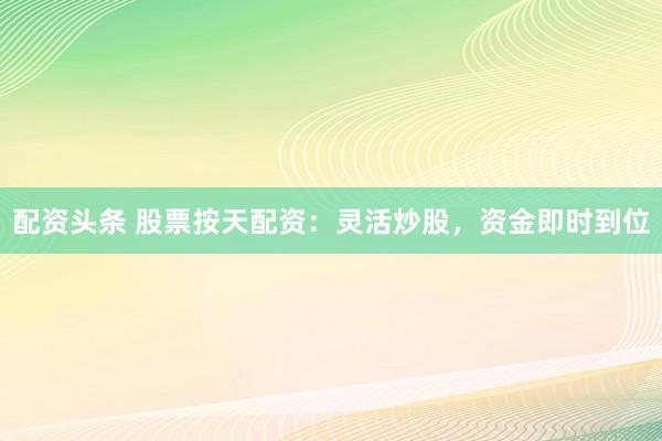 配资头条 股票按天配资：灵活炒股，资金即时到位