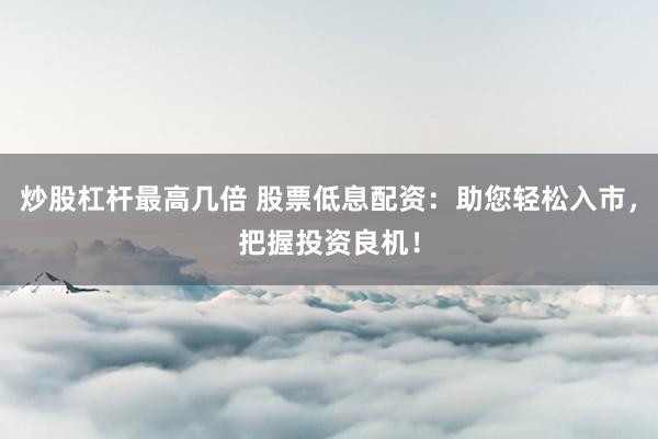 炒股杠杆最高几倍 股票低息配资：助您轻松入市，把握投资良机！