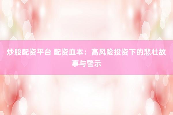 炒股配资平台 配资血本:高风险投资下的悲壮故事与警示