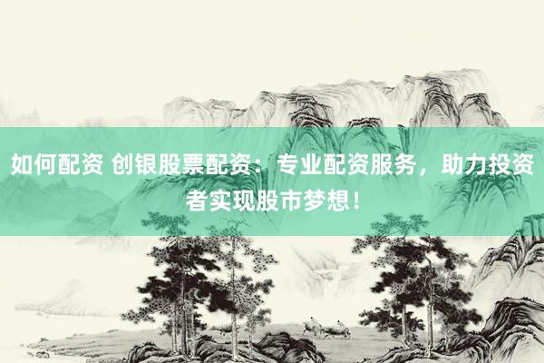 如何配资 创银股票配资:专业配资服务,助力投资者实现股市梦想!