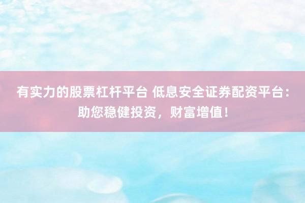 有实力的股票杠杆平台 低息安全证券配资平台：助您稳健投资，财富增值！