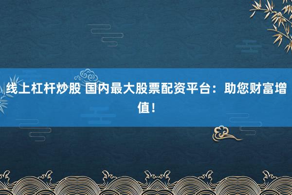 线上杠杆炒股 国内最大股票配资平台：助您财富增值！