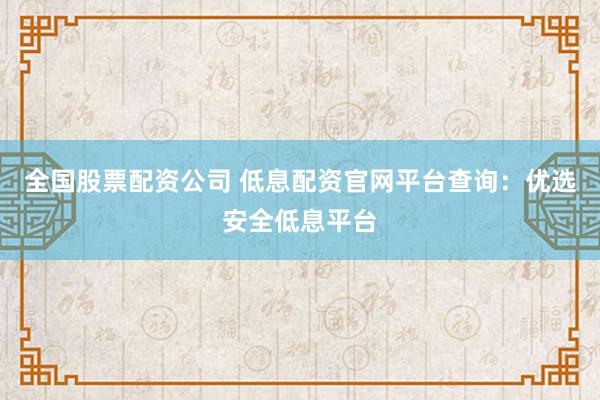 全国股票配资公司 低息配资官网平台查询：优选安全低息平台