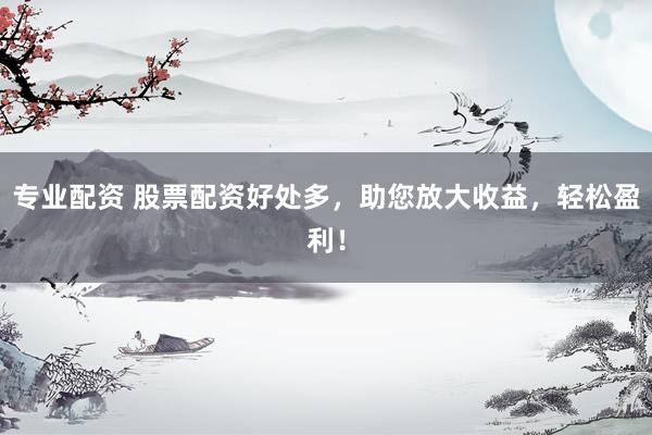 专业配资 股票配资好处多，助您放大收益，轻松盈利！