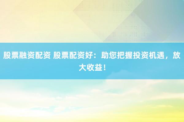 股票融资配资 股票配资好：助您把握投资机遇，放大收益！