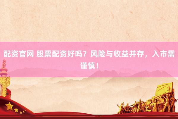 配资官网 股票配资好吗？风险与收益并存，入市需谨慎！