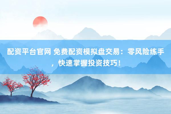 配资平台官网 免费配资模拟盘交易：零风险练手，快速掌握投资技巧！