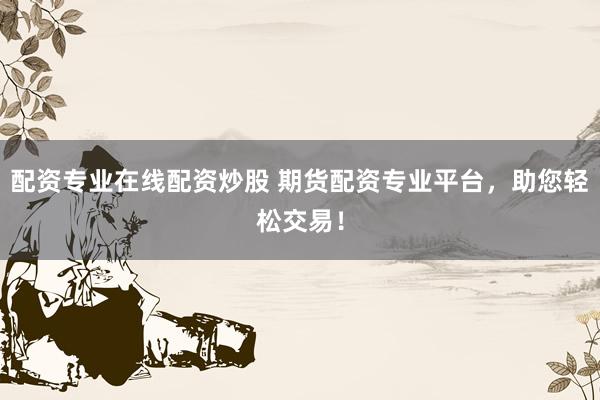 配资专业在线配资炒股 期货配资专业平台，助您轻松交易！