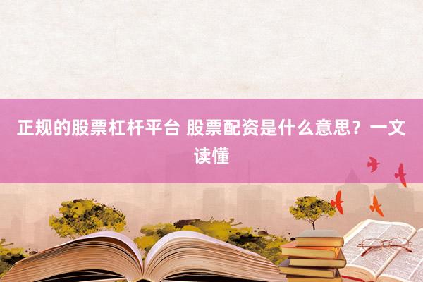 正规的股票杠杆平台 股票配资是什么意思？一文读懂