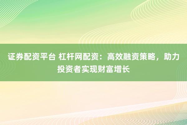 证券配资平台 杠杆网配资：高效融资策略，助力投资者实现财富增长
