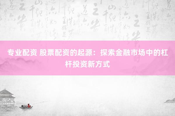 专业配资 股票配资的起源：探索金融市场中的杠杆投资新方式