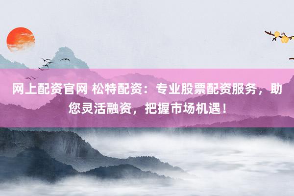 网上配资官网 松特配资:专业股票配资服务,助您灵活融资,把握市场机遇!