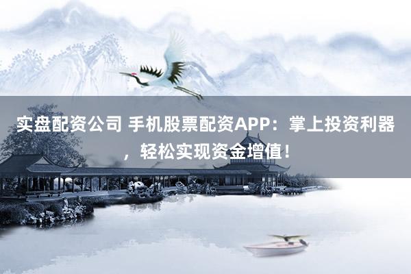 实盘配资公司 手机股票配资APP:掌上投资利器,轻松实现资金增值!