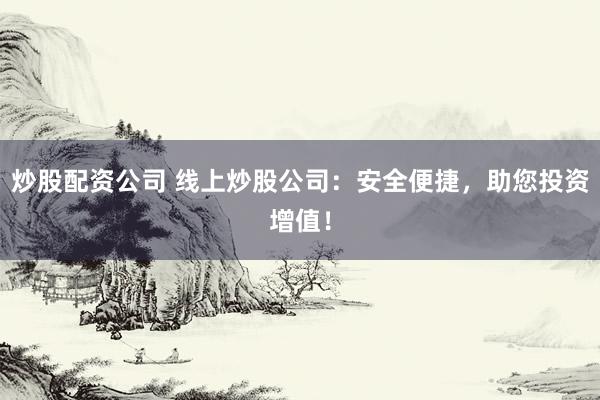 炒股配资公司 线上炒股公司：安全便捷，助您投资增值！