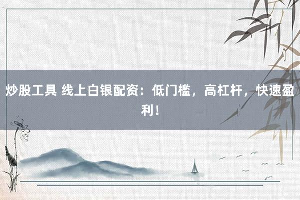 炒股工具 线上白银配资:低门槛,高杠杆,快速盈利!