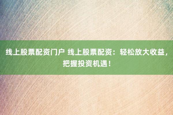线上股票配资门户 线上股票配资：轻松放大收益，把握投资机遇！