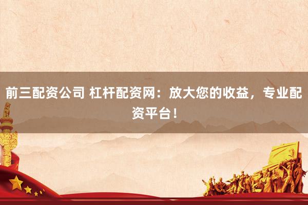 前三配资公司 杠杆配资网:放大您的收益,专业配资平台!
