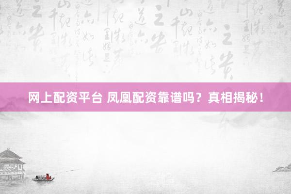 网上配资平台 凤凰配资靠谱吗？真相揭秘！