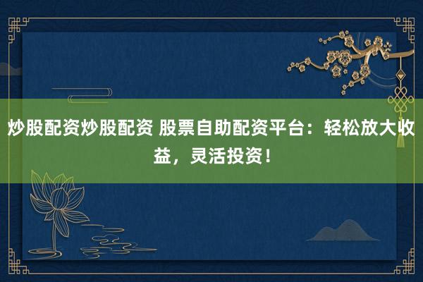 炒股配资炒股配资 股票自助配资平台：轻松放大收益，灵活投资！