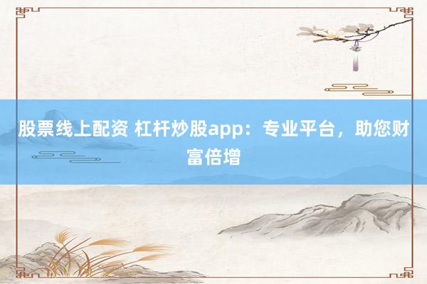 股票线上配资 杠杆炒股app：专业平台，助您财富倍增