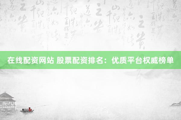 在线配资网站 股票配资排名:优质平台权威榜单