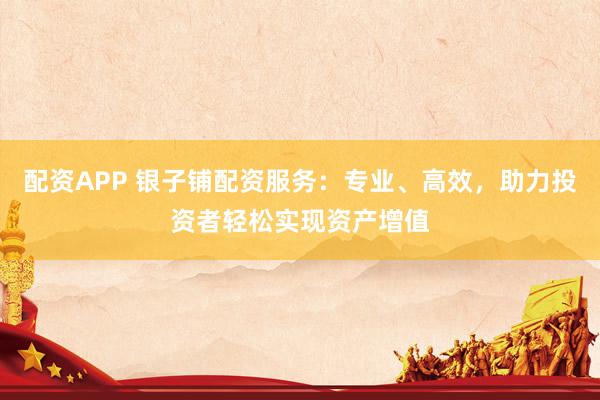 配资APP 银子铺配资服务：专业、高效，助力投资者轻松实现资产增值