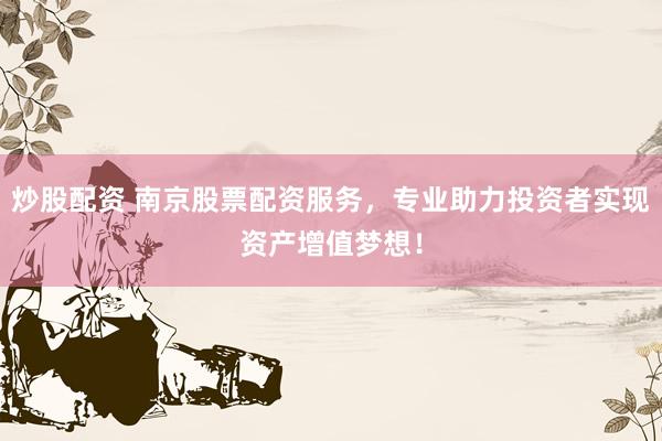 炒股配资 南京股票配资服务，专业助力投资者实现资产增值梦想！