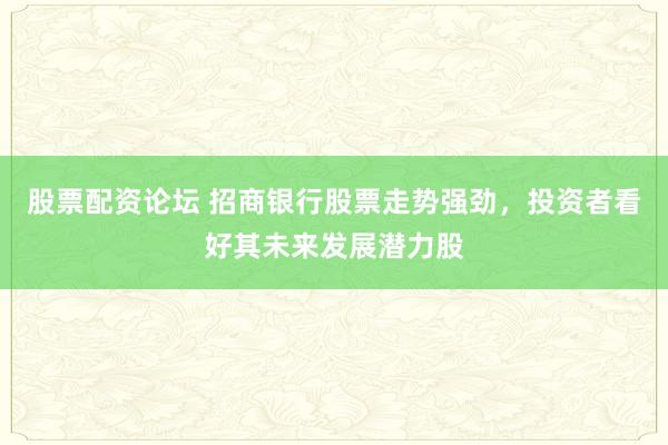 股票配资论坛 招商银行股票走势强劲，投资者看好其未来发展潜力股