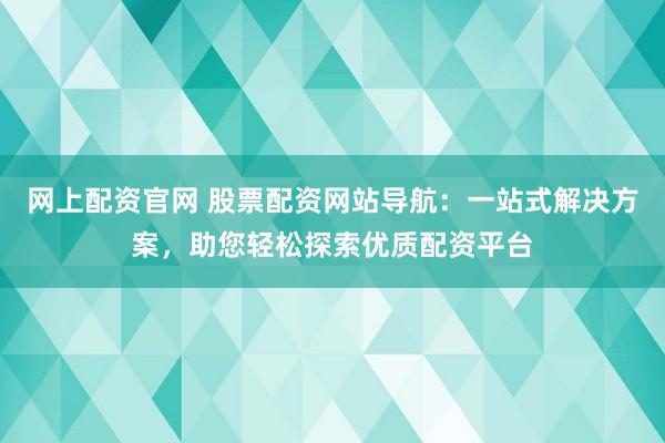 网上配资官网 股票配资网站导航：一站式解决方案，助您轻松探索优质配资平台